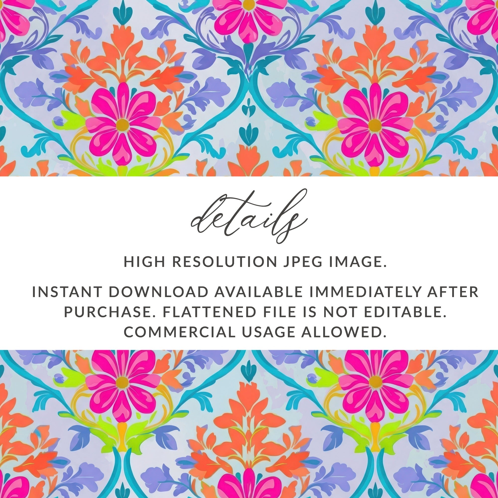 Floral pattern with text: "details HIGH RESOLUTION JPEG IMAGE. INSTANT DOWNLOAD AVAILABLE IMMEDIATELY AFTER PURCHASE. FLATTENED FILE IS NOT EDITABLE. COMMERCIAL USAGE ALLOWED."